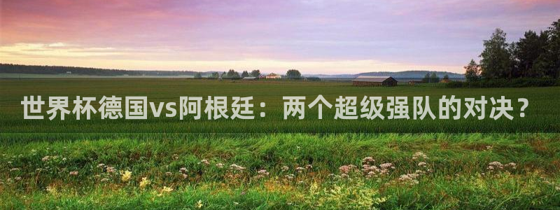 欧洲世预赛赛程表：世界杯德国vs阿根廷：两个超级强队的对决？