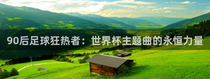 法国杯2026赛程表：90后足球狂热者：世界杯主题曲的永恒力量